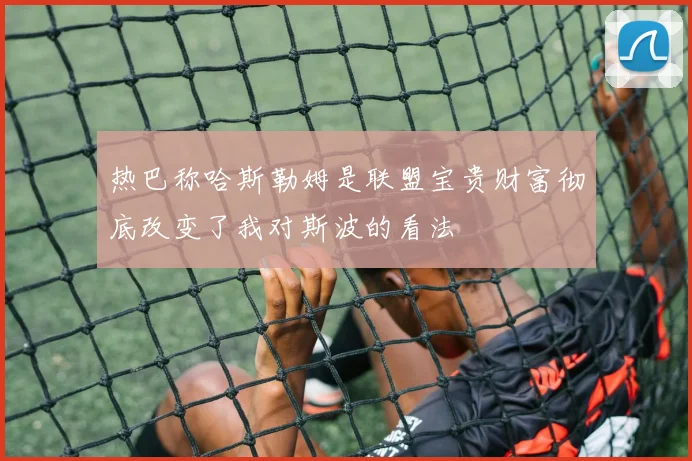 热巴称哈斯勒姆是联盟宝贵财富彻底改变了我对斯波的看法