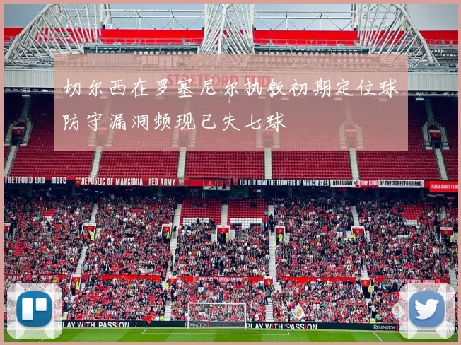 切尔西在罗塞尼尔执教初期定位球防守漏洞频现已失七球