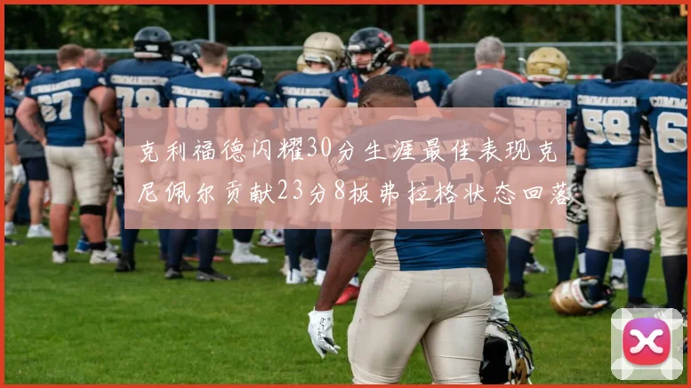 克利福德闪耀30分生涯最佳表现克尼佩尔贡献23分8板弗拉格状态回落仅得14分
