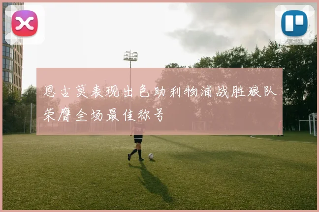 恩古莫表现出色助利物浦战胜狼队荣膺全场最佳称号