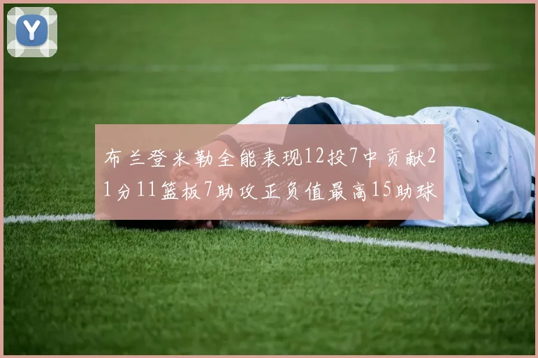布兰登米勒全能表现12投7中贡献21分11篮板7助攻正负值最高15助球队获胜