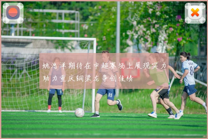 姚浩洋期待在中超赛场上展现实力助力重庆铜梁龙争创佳绩