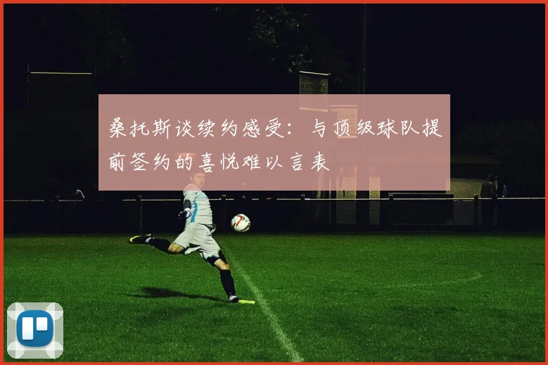 桑托斯谈续约感受：与顶级球队提前签约的喜悦难以言表