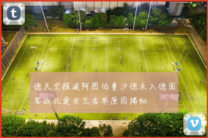 德天空报道阿图伯鲁沙德未入德国客战北爱尔兰名单原因揭秘