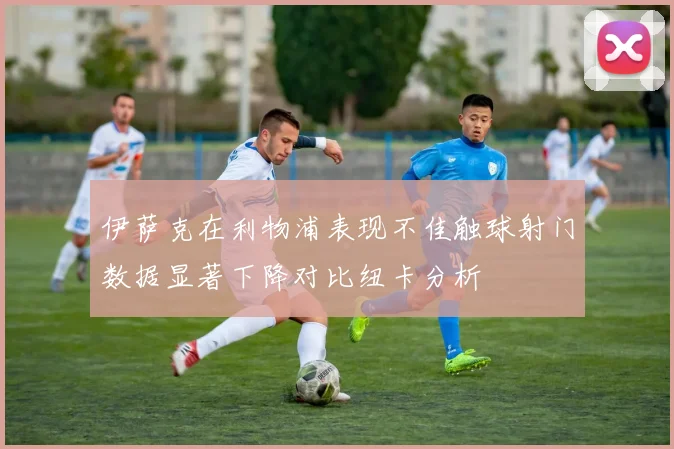 伊萨克在利物浦表现不佳触球射门数据显著下降对比纽卡分析