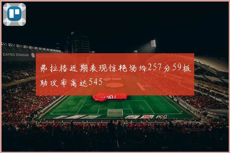 弗拉格近期表现惊艳场均257分59板助攻率高达545
