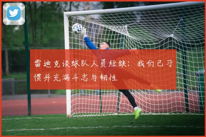 雷迪克谈球队人员短缺：我们已习惯并充满斗志与韧性
