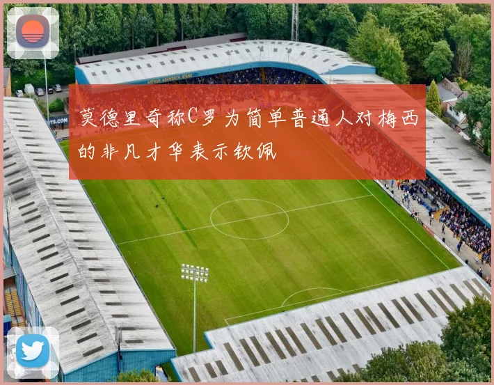 莫德里奇称C罗为简单普通人对梅西的非凡才华表示钦佩