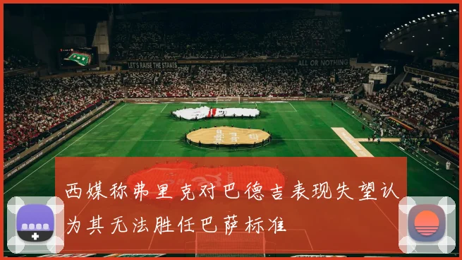 西媒称弗里克对巴德吉表现失望认为其无法胜任巴萨标准