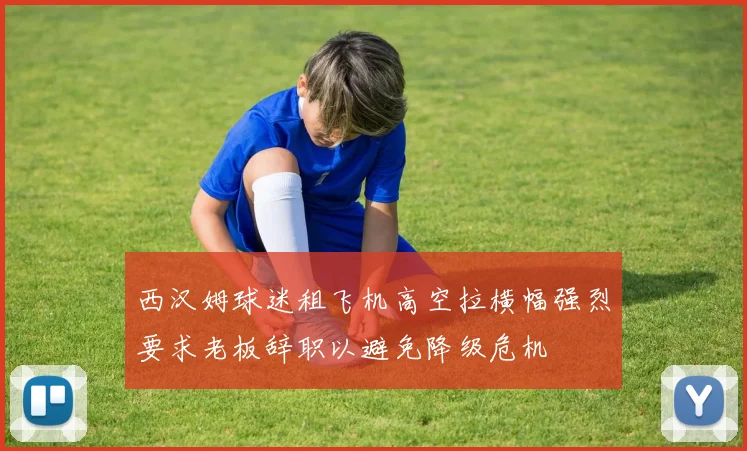 西汉姆球迷租飞机高空拉横幅强烈要求老板辞职以避免降级危机