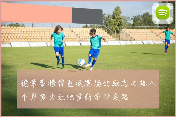 德章泰穆雷重返赛场的励志之路八个月努力让他重新学习走路