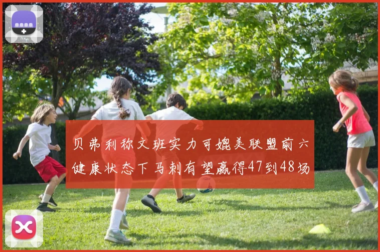 贝弗利称文班实力可媲美联盟前六健康状态下马刺有望赢得47到48场比赛