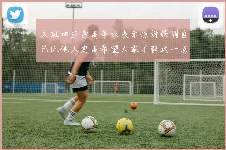 文班回应身高争议表示惊讶强调自己比他人更高希望大家了解这一点