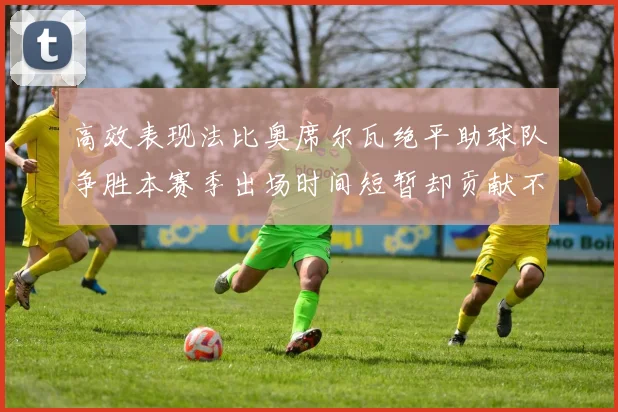 高效表现法比奥席尔瓦绝平助球队争胜本赛季出场时间短暂却贡献不俗