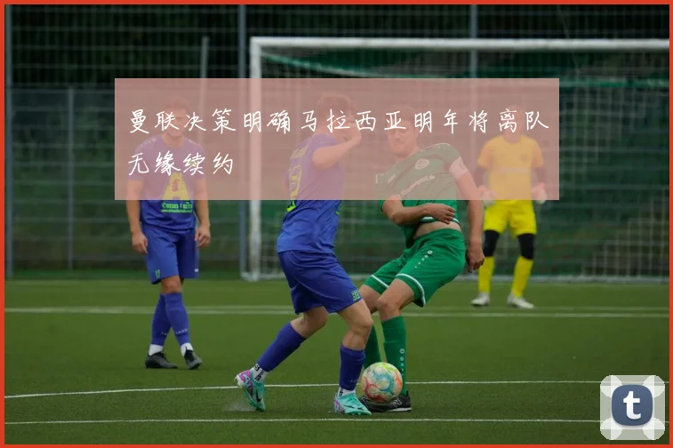 曼联决策明确马拉西亚明年将离队无缘续约