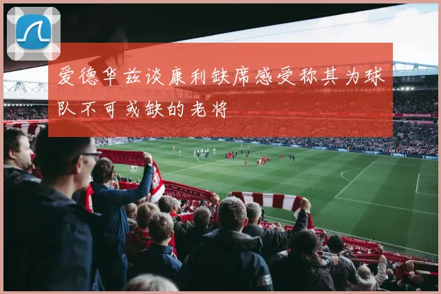 爱德华兹谈康利缺席感受称其为球队不可或缺的老将
