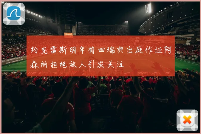 约克雷斯明年将回瑞典出庭作证阿森纳拒绝放人引发关注