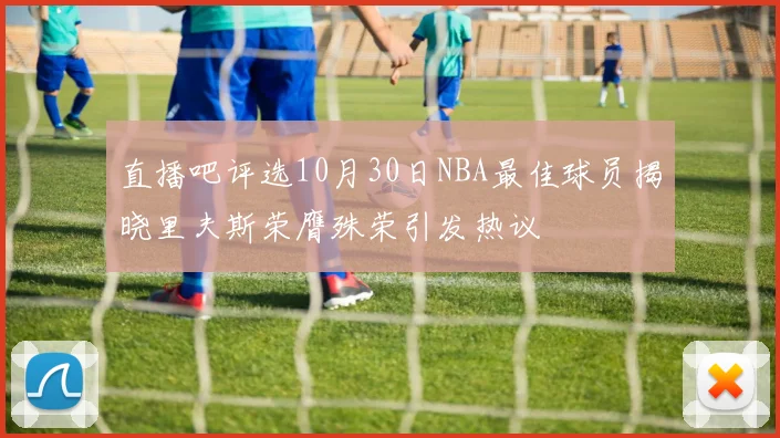 直播吧评选10月30日NBA最佳球员揭晓里夫斯荣膺殊荣引发热议