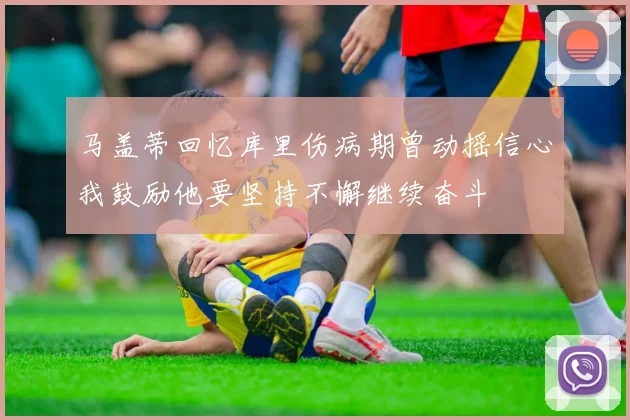 马盖蒂回忆库里伤病期曾动摇信心我鼓励他要坚持不懈继续奋斗