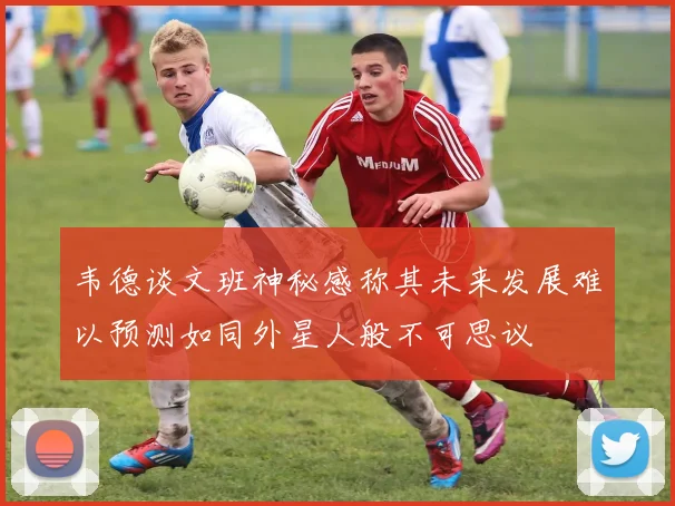 韦德谈文班神秘感称其未来发展难以预测如同外星人般不可思议