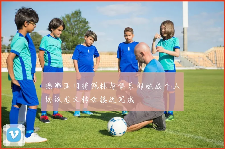 热那亚门将佩林与俱乐部达成个人协议尤文转会接近完成