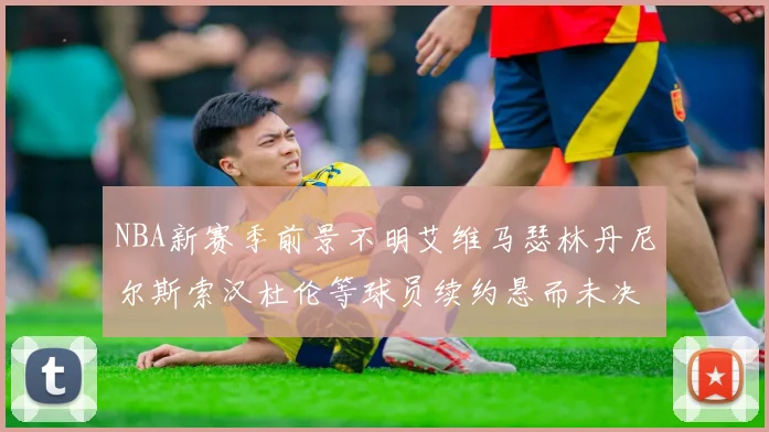 NBA新赛季前景不明艾维马瑟林丹尼尔斯索汉杜伦等球员续约悬而未决