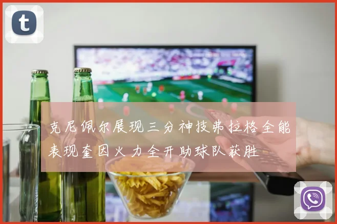 克尼佩尔展现三分神技弗拉格全能表现奎因火力全开助球队获胜