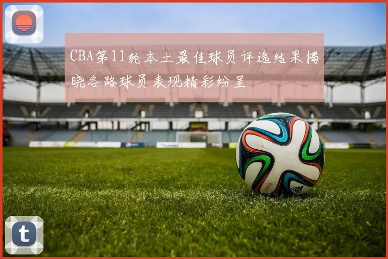 CBA第11轮本土最佳球员评选结果揭晓各路球员表现精彩纷呈