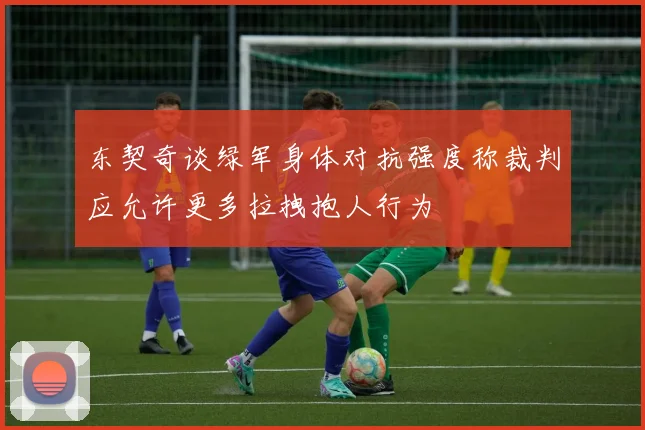 东契奇谈绿军身体对抗强度称裁判应允许更多拉拽抱人行为