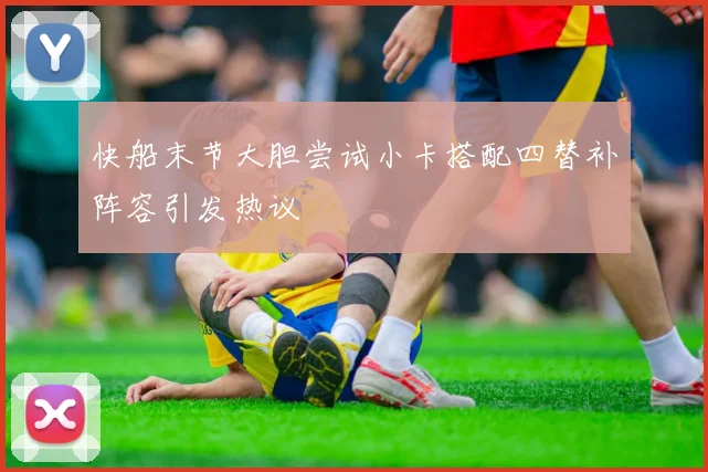 快船末节大胆尝试小卡搭配四替补阵容引发热议