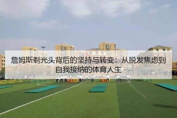 詹姆斯剃光头背后的坚持与转变：从脱发焦虑到自我接纳的体育人生 - MILANSPORT
